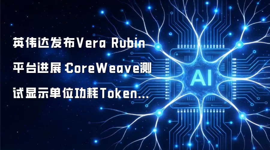英伟达公布Vera Rubin平台新进展：CoreWeave测试显示单位功耗Token吞吐提升10倍