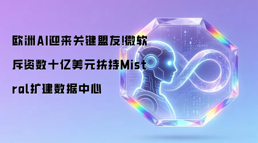 欧洲AI获关键盟友：微软斥资数十亿美元扶持Mistral扩建数据中心