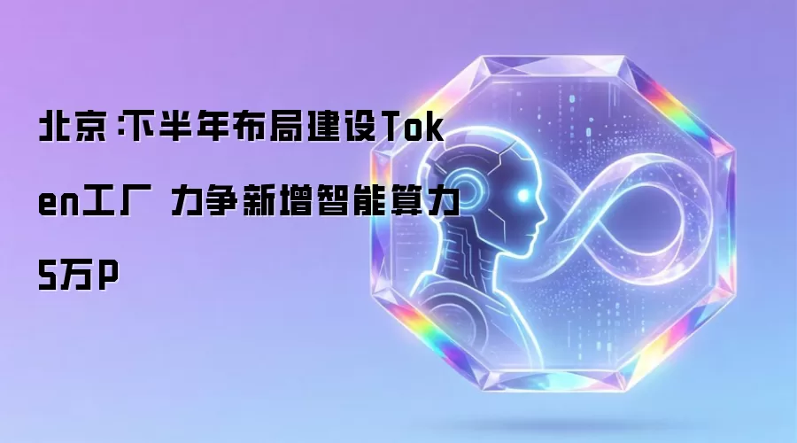北京：下半年推进Token工厂建设 目标新增智能算力5万P