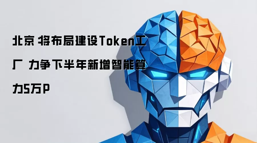 北京：将布局建设Token工厂 下半年力争新增智能算力5万P