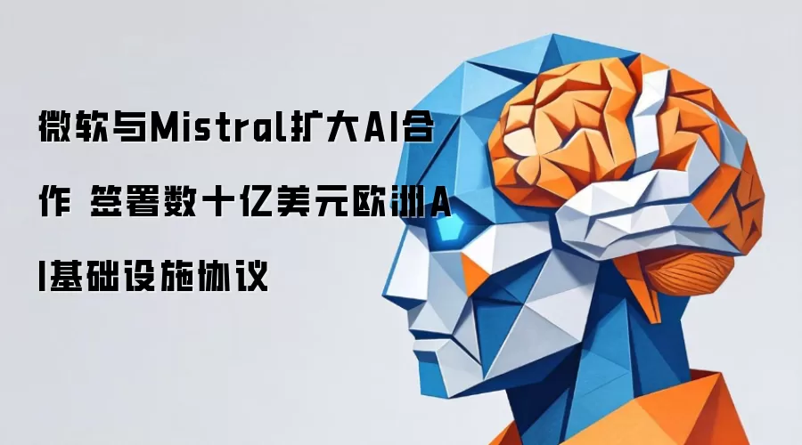 微软与Mistral签署数十亿美元欧洲AI基础设施协议 扩大AI合作