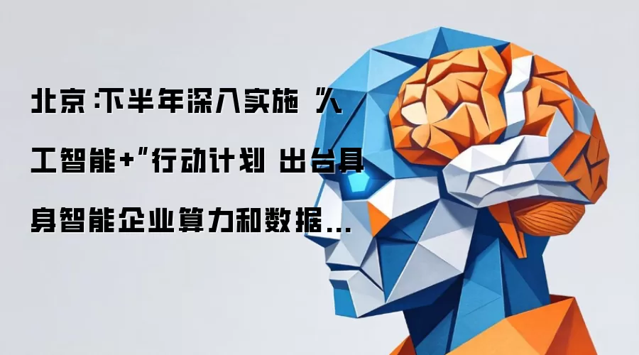 北京：下半年深入实施“人工智能+”行动计划 发布具身智能企业算力和数据集专项支持政策