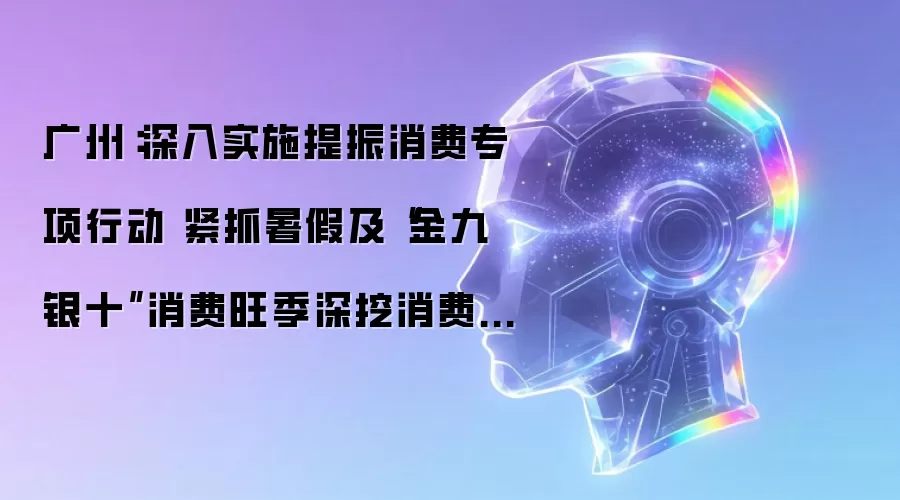 广州：扎实推进提振消费专项行动 抓住暑假及金九银十消费旺季挖掘消费潜能