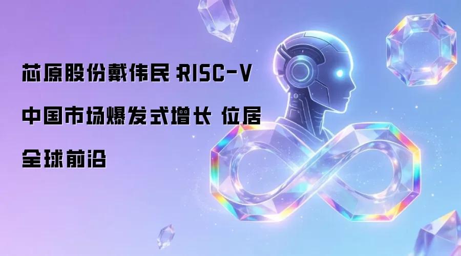 芯原股份戴伟民：RISC-V中国市场爆发式增长 稳居全球前沿