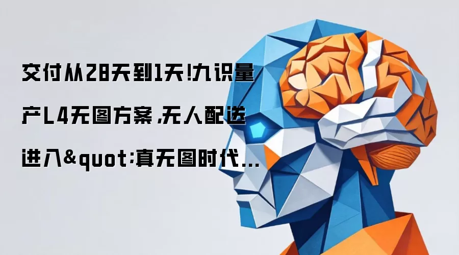 交付从28天缩至1天 九识量产L4无图方案 无人配送迈入真无图时代