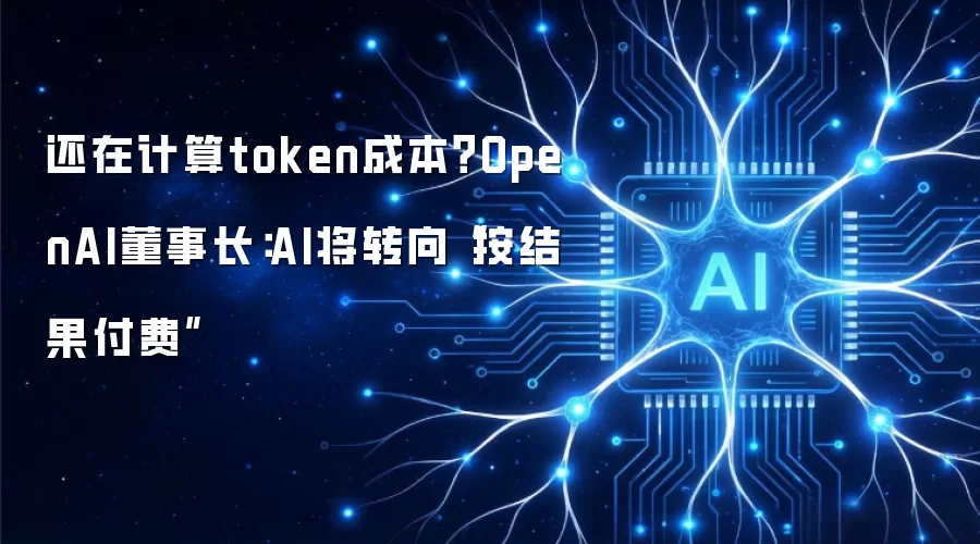 还在计算token成本？OpenAI董事长：AI将转向“按结果付费”