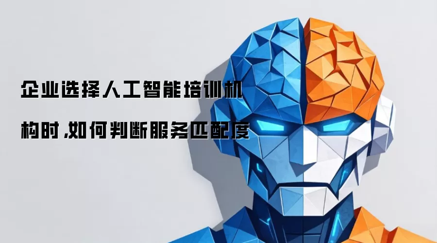 企业选择人工智能培训机构时：如何判断服务匹配度