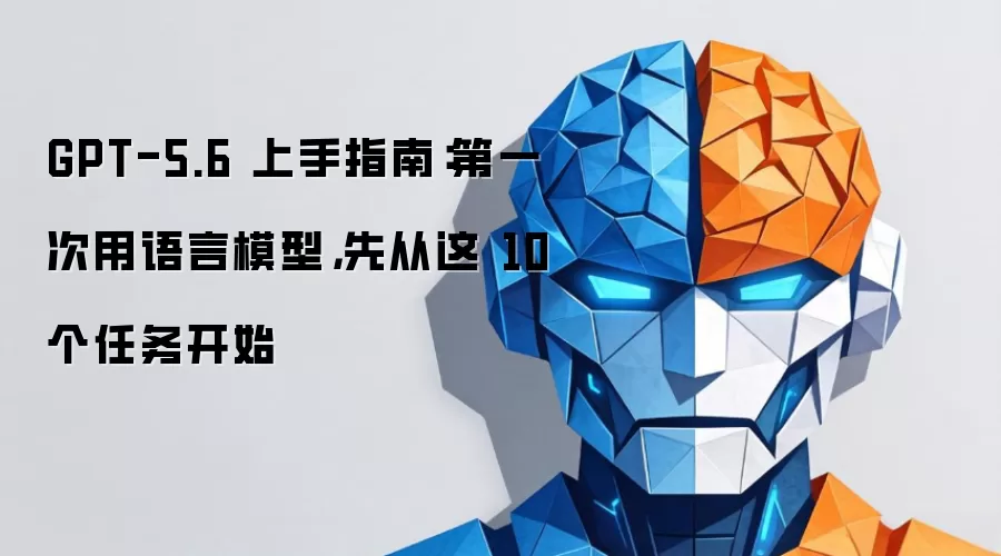 GPT-5.6 上手指南：第一次用语言模型 先从这10个任务开始