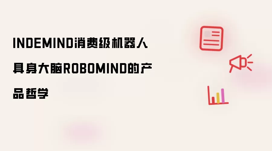 INDEMIND消费级机器人具身大脑ROBOMIND产品哲学