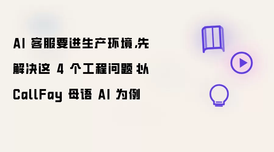 AI 客服要进生产环境，先解决这 4 个工程问题：以 CallFay 母语 AI 为例