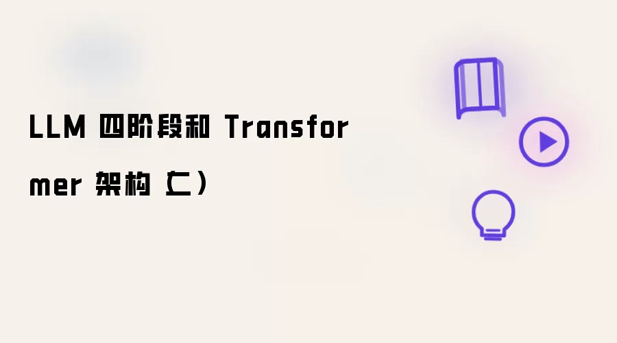 LLM 四阶段与 Transformer 架构（二）