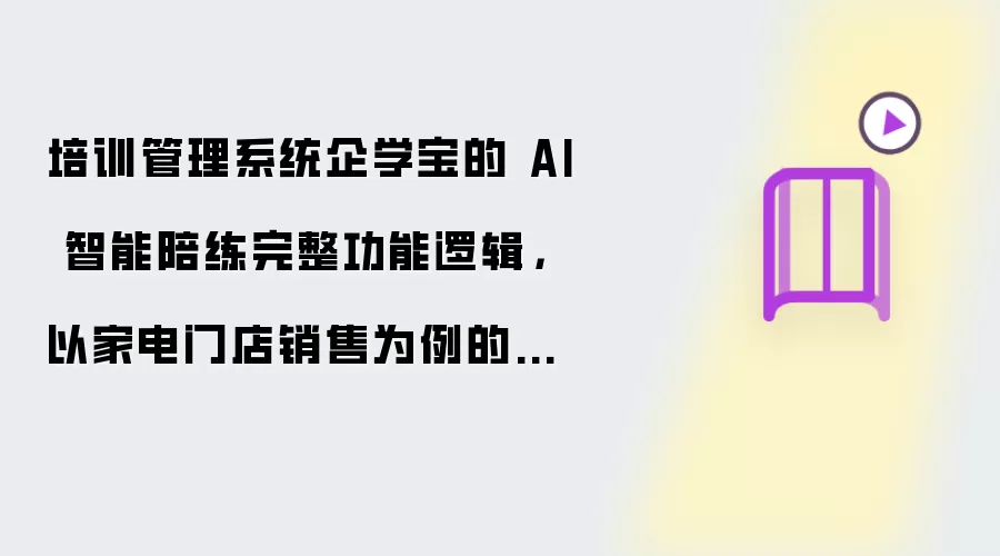 培训管理系统企学宝的 AI 智能陪练完整功能逻辑：以家电门店销售为例的剧本框架