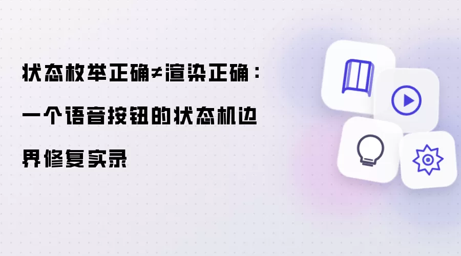 状态枚举正确不等于渲染正确：一个语音按钮的状态机边界修复实录