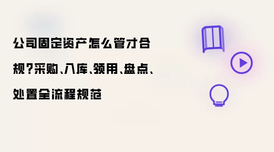 公司固定资产怎么管才合规 采购入库领用盘点处置全流程规范