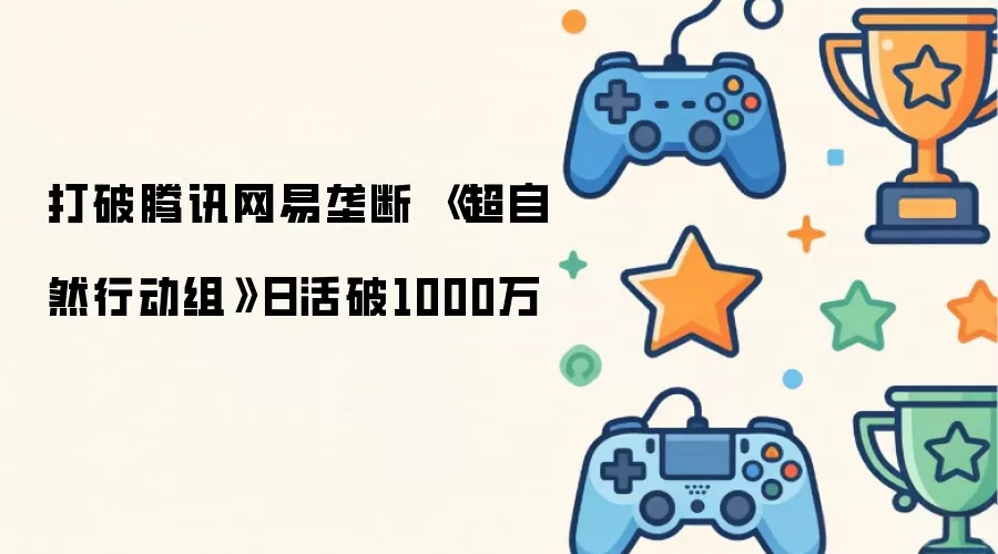 打破腾讯网易垄断 超自然行动组日活破1000万