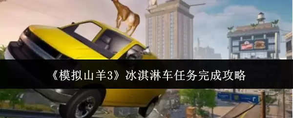 《模拟山羊3》冰淇淋车任务通关攻略