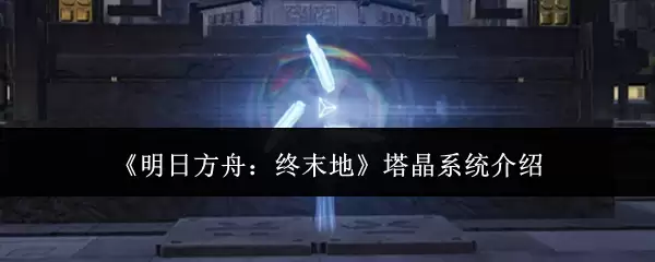 明日方舟：终末地 塔晶系统介绍