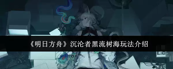 明日方舟沉沦者黑流树海玩法介绍