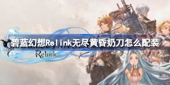 碧蓝幻想Relink无尽黄昏奶刀如何配装 碧蓝幻想Relink无尽黄昏娜露梅配装推荐