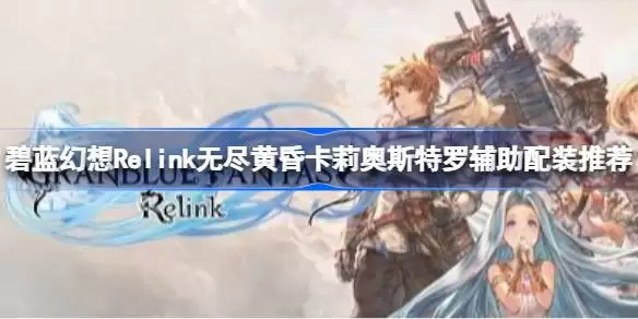 碧蓝幻想Relink无尽黄昏卡莉奥斯特罗辅助怎么配装 碧蓝幻想Relink无尽黄昏卡莉奥斯特罗辅助配装