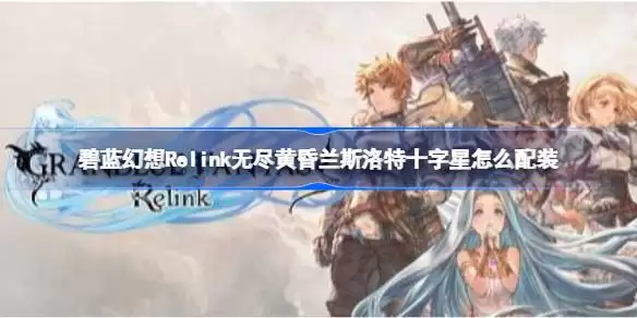 碧蓝幻想Relink无尽黄昏兰斯洛特十字星怎么配装 碧蓝幻想Relink无尽黄昏兰斯洛特十字星配装教程