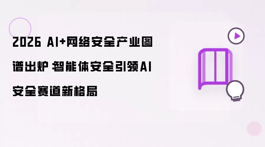 2026 AI+网络安全产业图谱发布：智能体安全引领AI安全赛道新格局