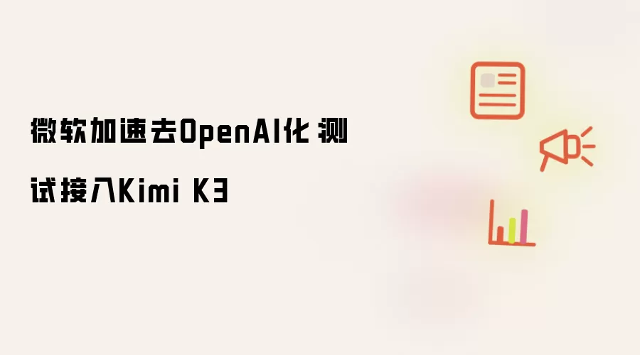 微软加速去OpenAI化：测试接入Kimi K3