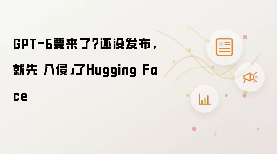 GPT-6要来了吗 还没发布就先入侵了Hugging Face