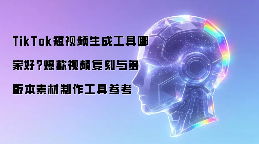TikTok短视频生成工具哪家好:爆款视频复刻与多版本素材制作工具参考
