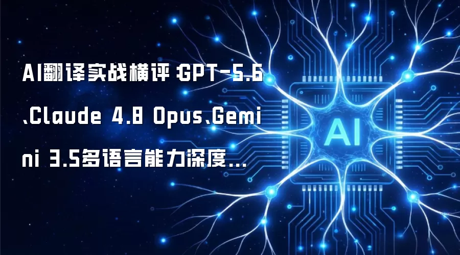 AI翻译实战评测：GPT-5.6、Claude 4.8 Opus、Gemini 3.5多语言能力深入对比
