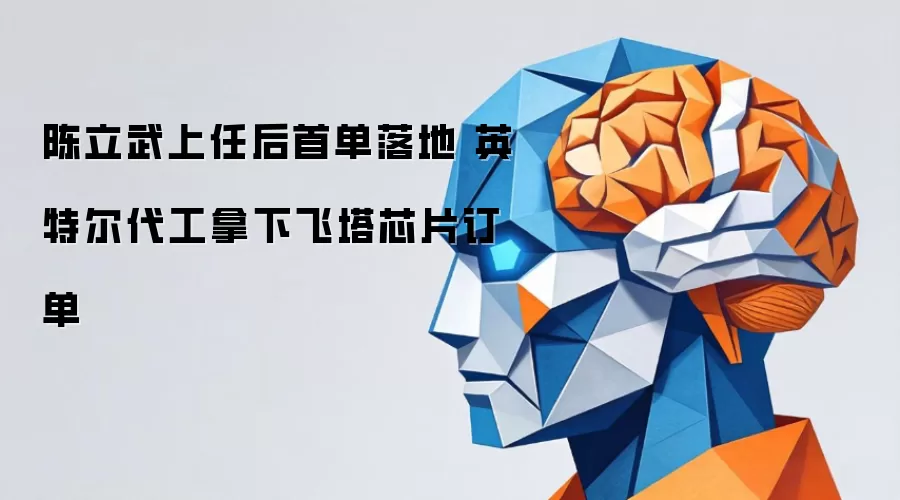 陈立武履新首单到手 英特尔代工斩获飞塔芯片订单