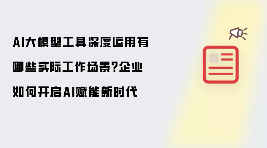 AI大模型工具深度运用具体有哪些实际工作场景 企业如何开启AI赋能新时代