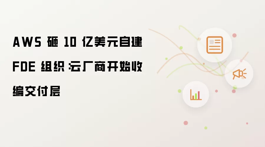 AWS 砸 10 亿美元自建 FDE 团队：云厂商开始收编交付层