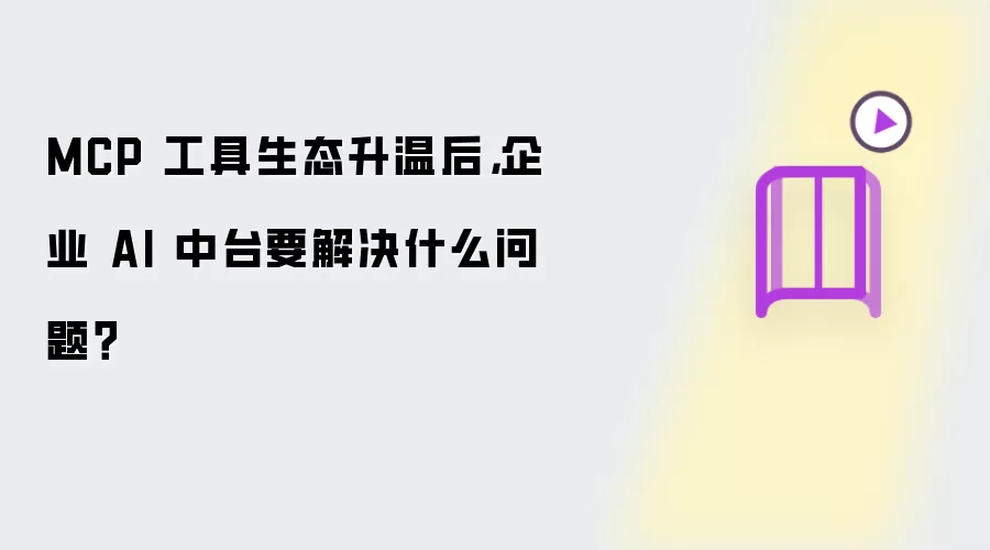 MCP 工具生态升温后，企业 AI 中台要解决什么问题？