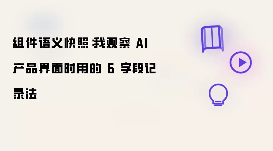 组件语义快照：我观察 AI 产品界面时用的 6 字段记录法
