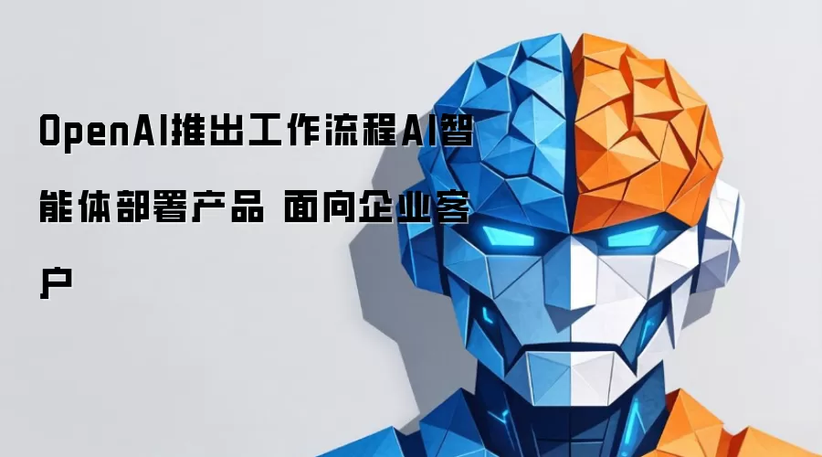 OpenAI发布工作流程AI智能体部署产品 面向企业客户