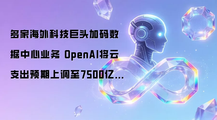 多家海外科技巨头加码数据中心业务 OpenAI将云支出预期上调至7500亿美元
