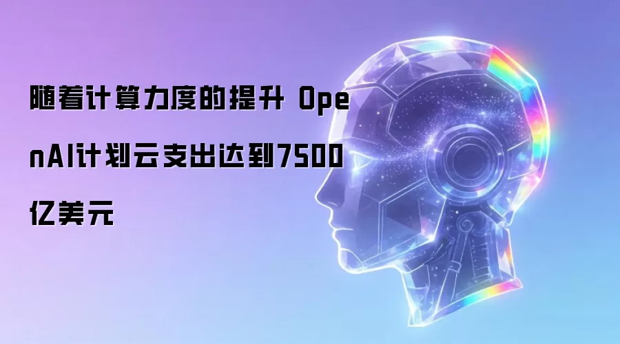 伴随计算力度增强 OpenAI计划云支出达7500亿美元