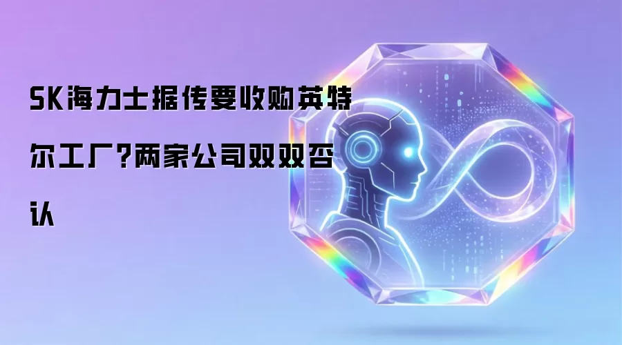 SK海力士据传将收购英特尔工厂？两家公司双双否认