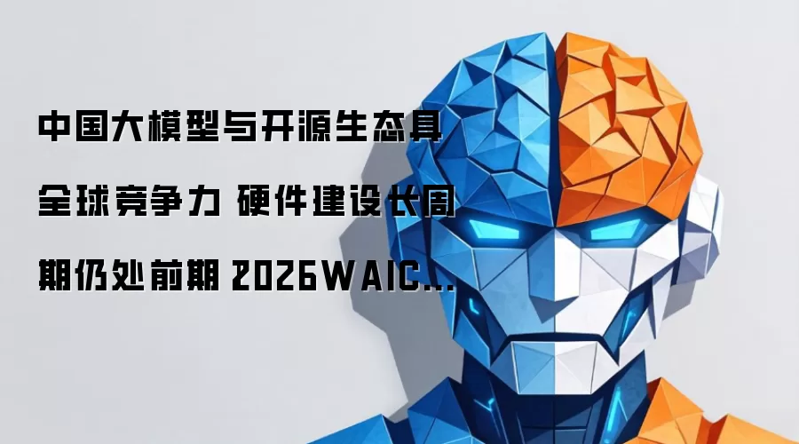 中国大模型与开源生态具全球竞争力 硬件建设长周期尚处前期|2026WAIC访谈