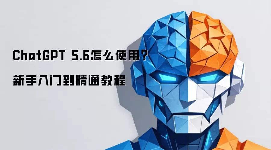 ChatGPT 5.6怎么使用？新手入门到精通完整教程