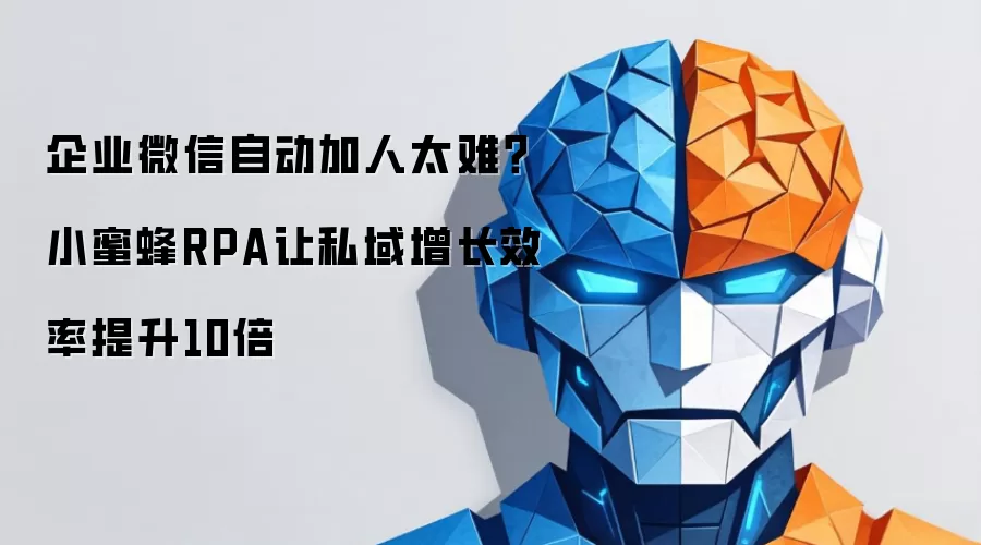 企业微信自动加人太费劲？小蜜蜂RPA让私域增长效率提升10倍