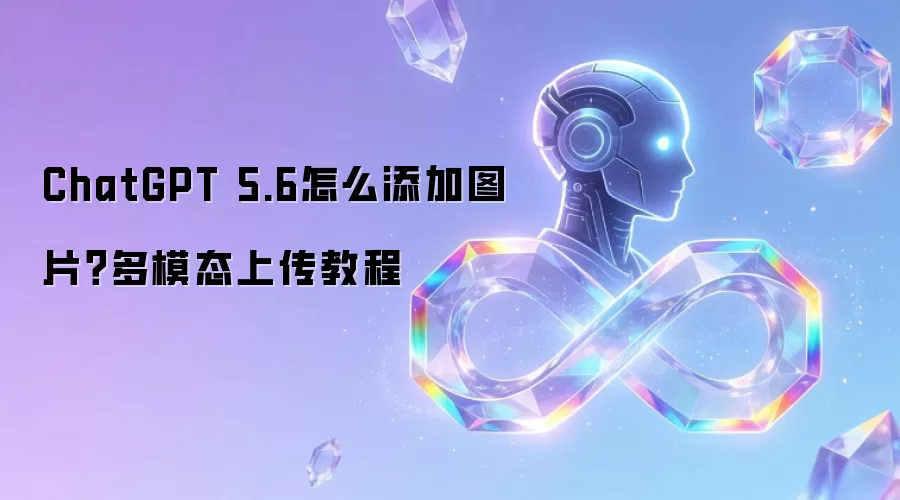 ChatGPT 5.6如何添加图片？多模态上传教程