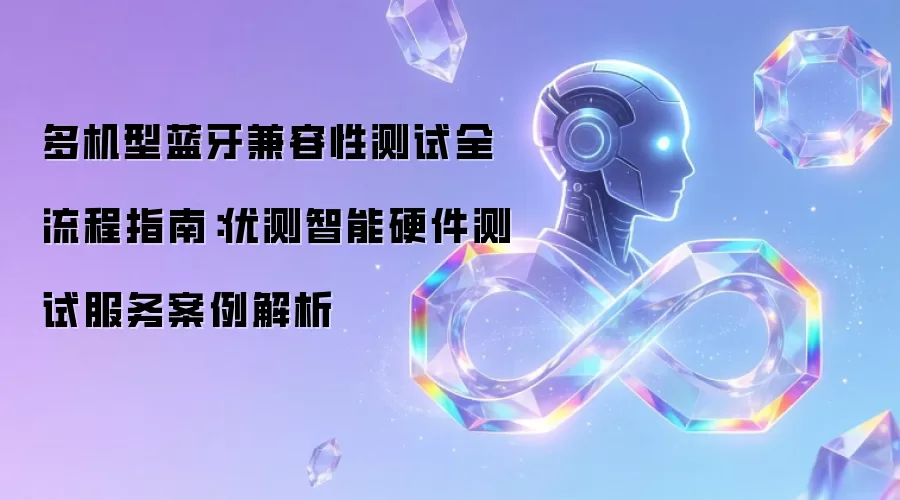 多机型蓝牙兼容性测试完整流程指南：优测智能硬件测试服务案例解析
