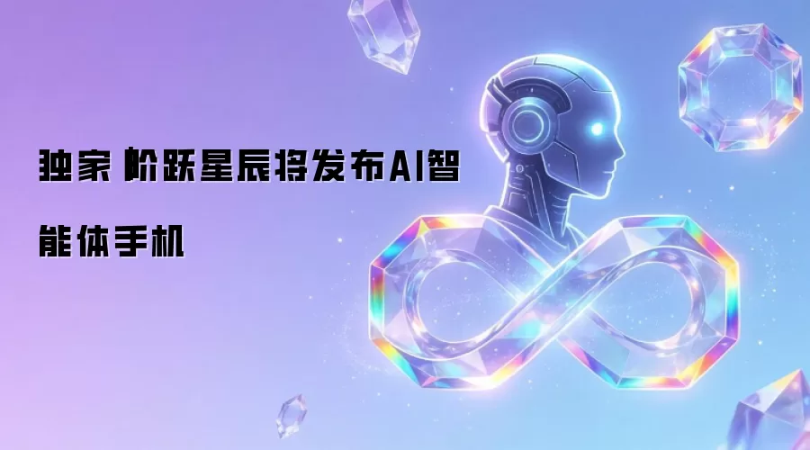 独家：阶跃星辰将发布AI智能体手机