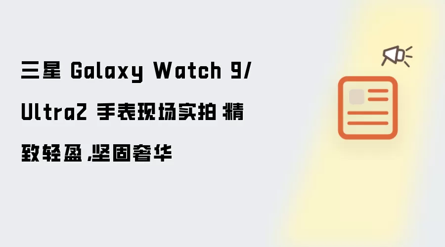 三星 Galaxy Watch 9/Ultra2 手表现场实拍图赏：精致轻盈，坚固奢华