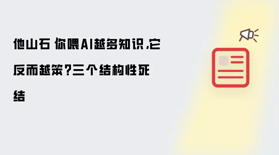 他山石|你喂AI越多知识：它反而越笨？三个结构性死结
