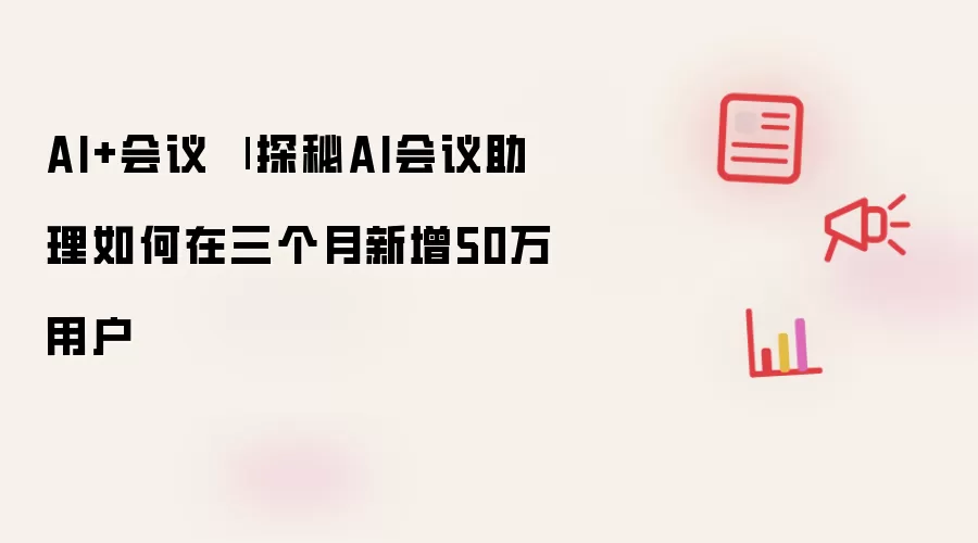 AI+会议 | 揭秘AI会议助理如何在三个月新增50万用户