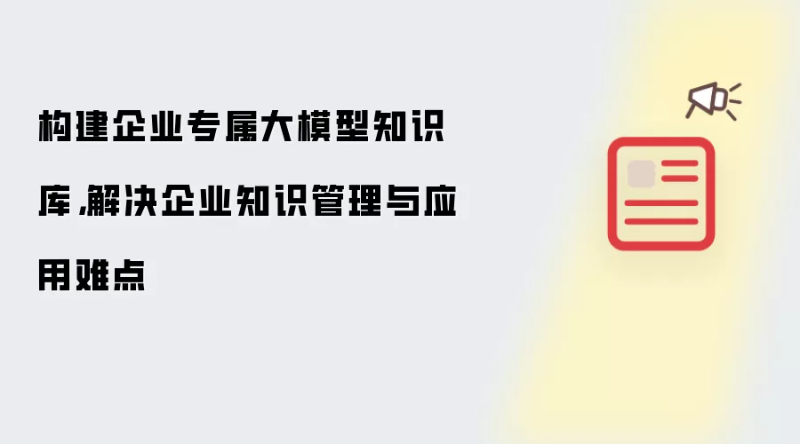 构建企业专属大模型知识库：解决企业知识管理与应用难点