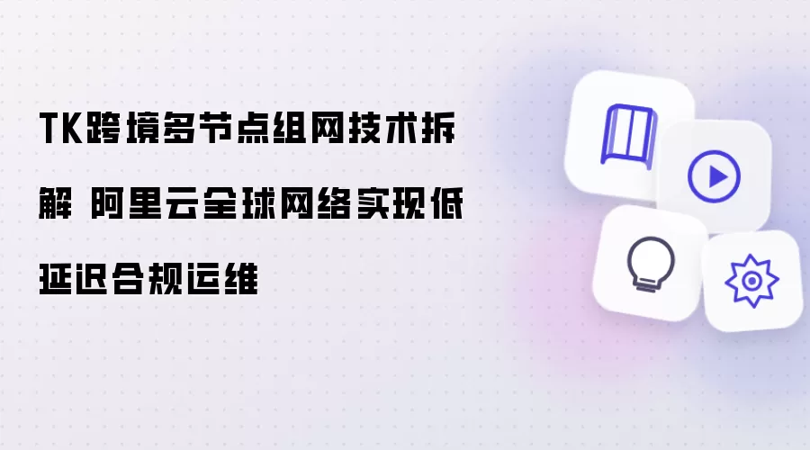 TK跨境多节点组网技术剖析 阿里云全球网络实现低延迟合规运维